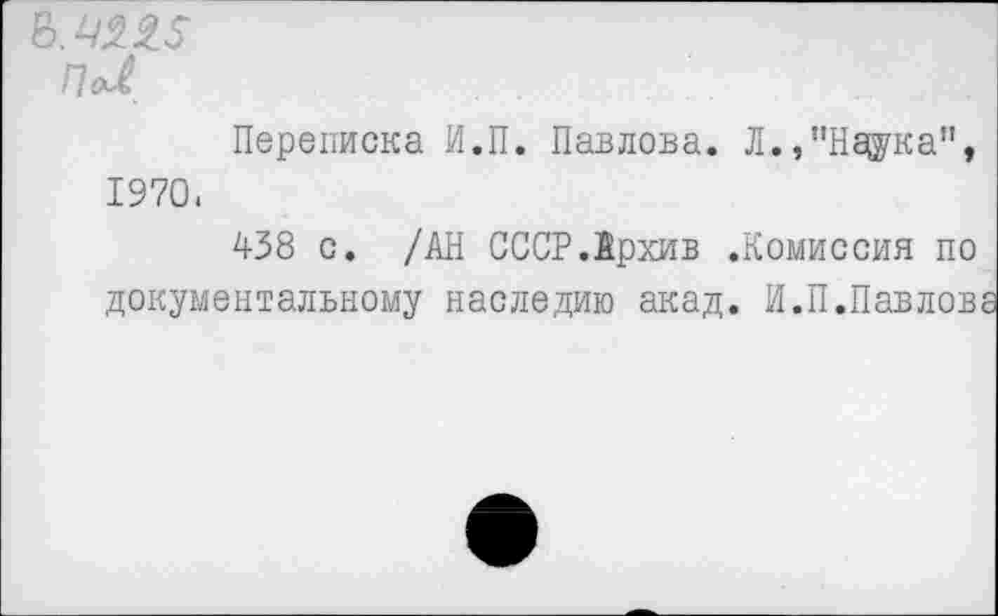 ﻿&. 42.3.5
По/
Переписка И.П. Павлова. Л.,”На^кап, 1970.
438 с. /АН СССР.Архив .Комиссия по документальному наследию акад. И.П.Павлове